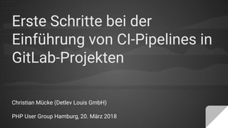 Erste Schritte bei der
Einführung von CI-Pipelines in
GitLab-Projekten
Christian Mücke (Detlev Louis GmbH)
PHP User Group Hamburg, 20. März 2018
 