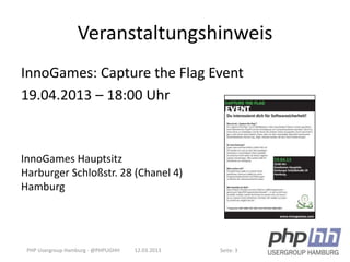 Veranstaltungshinweis
InnoGames: Capture the Flag Event
19.04.2013 – 18:00 Uhr



InnoGames Hauptsitz
Harburger Schloßstr. 28 (Chanel 4)
Hamburg




 PHP Usergroup Hamburg - @PHPUGHH   12.03.2013   Seite: 3
 