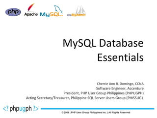 MySQL Database Essentials Cherrie Ann B. Domingo, CCNA Software Engineer, Accenture President, PHP User Group Philippines (PHPUGPH) Acting Secretary/Treasurer, Philippine SQL Server Users Group (PHISSUG)  