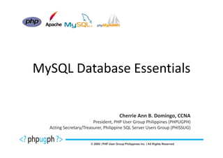 MySQL Database Essentials


                                     Cherrie Ann B. Domingo, CCNA
                        President, PHP User Group Philippines (PHPUGPH)
  Acting Secretary/Treasurer, Philippine SQL Server Users Group (PHISSUG)
 