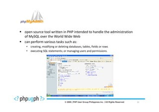 open source tool written in PHP intended to handle the administration
of MySQL over the World Wide Web
can perform various tasks such as:
 •   creating, modifying or deleting databases, tables, fields or rows
 •   executing SQL statements; or managing users and permissions.




                                                                         15
 