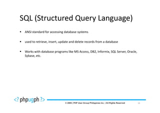 SQL (Structured Query Language)
 ANSI standard for accessing database systems

 used to retrieve, insert, update and delete records from a database

 Works with database programs like MS Access, DB2, Informix, SQL Server, Oracle,
 Sybase, etc.




                                                                                   16
 