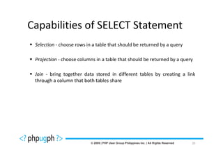 Capabilities of SELECT Statement
 Selection - choose rows in a table that should be returned by a query

 Projection - choose columns in a table that should be returned by a query

 Join - bring together data stored in different tables by creating a link
 through a column that both tables share




                                                                         20
 