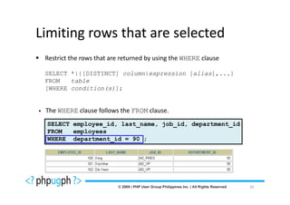 Limiting rows that are selected
 Restrict the rows that are returned by using the WHERE clause

 SELECT *|{[DISTINCT] column|expression [alias],...}
 FROM   table
 [WHERE condition(s)];


 The WHERE clause follows the FROM clause.
 SELECT employee_id, last_name, job_id, department_id
 FROM   employees
 WHERE department_id = 90 ;




                                                                 30
 