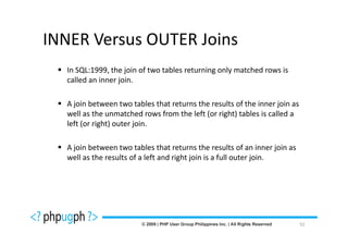 INNER Versus OUTER Joins
  In SQL:1999, the join of two tables returning only matched rows is
  called an inner join.

  A join between two tables that returns the results of the inner join as
  well as the unmatched rows from the left (or right) tables is called a
  left (or right) outer join.

  A join between two tables that returns the results of an inner join as
  well as the results of a left and right join is a full outer join.




                                                                            52
 