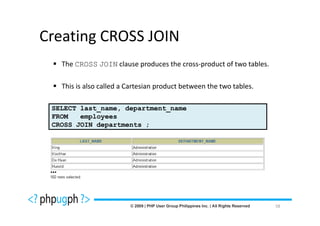 Creating CROSS JOIN
     The CROSS JOIN clause produces the cross-product of two tables.

     This is also called a Cartesian product between the two tables.

 SELECT last_name, department_name
 FROM   employees
 CROSS JOIN departments ;




 …


                                                                       58
 