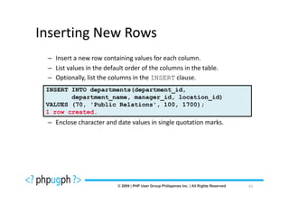 Inserting New Rows
 – Insert a new row containing values for each column.
 – List values in the default order of the columns in the table.
 – Optionally, list the columns in the INSERT clause.
 INSERT INTO departments(department_id,
        department_name, manager_id, location_id)
 VALUES (70, 'Public Relations', 100, 1700);
 1 row created.
 – Enclose character and date values in single quotation marks.




                                                                   61
 