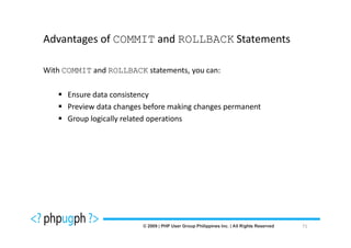 Advantages of COMMIT and ROLLBACK Statements

With COMMIT and ROLLBACK statements, you can:

      Ensure data consistency
      Preview data changes before making changes permanent
      Group logically related operations




                                                             71
 