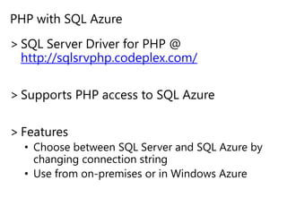 PHP with SQL AzureSQL Server Driver for PHP @ http://sqlsrvphp.codeplex.com/Supports PHP access to SQL AzureFeaturesChoose between SQL Server and SQL Azure by changing connection stringUse from on-premises or in Windows Azure