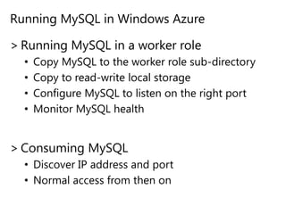 Running MySQL in Windows AzureRunning MySQL in a worker roleCopy MySQL to the worker role sub-directoryCopy to read-write local storageConfigure MySQL to listen on the right portMonitor MySQL healthConsuming MySQLDiscover IP address and portNormal access from then on