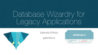 Database Wizardry for
Legacy Applications
Gabriela D’Ávila
gabriela.io
#PHPUK15
FEBRUARY, 2015The Brewery At
London 19th-20th
 