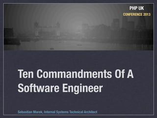 PHP UK
                                                        CONFERENCE 2013




Ten Commandments Of A
Software Engineer
Sebastian Marek, Internal Systems Technical Architect
 