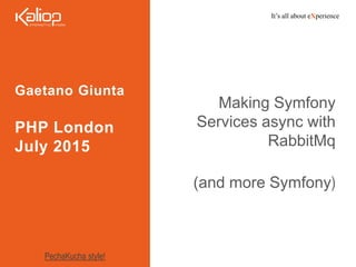 It’s all about eXperience
Gaetano Giunta
PHP London
July 2015
Making Symfony
Services async with
RabbitMq
(and more Symfony)
PechaKucha style!
 