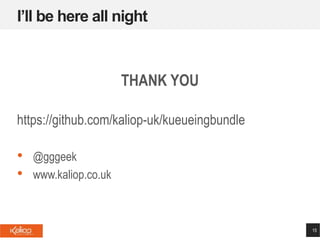 I’ll be here all night
15
THANK YOU
https://github.com/kaliop-uk/kueueingbundle
• @gggeek
• www.kaliop.co.uk
 
