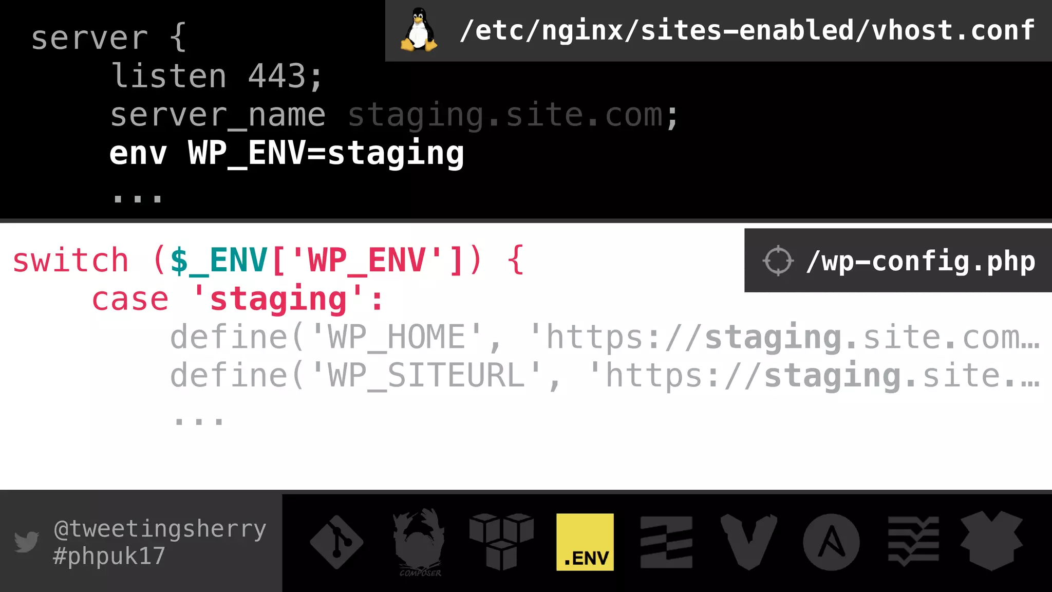 @tweetingsherry
#phpuk17
server { 
listen 443; 
server_name staging.site.com;
env WP_ENV=staging
...
switch ($_ENV['WP_ENV']) { 
case 'staging': 
define('WP_HOME', 'https://staging.site.com…
define('WP_SITEURL', 'https://staging.site.…
...
/wp-config.php
/etc/nginx/sites-enabled/vhost.conf
 