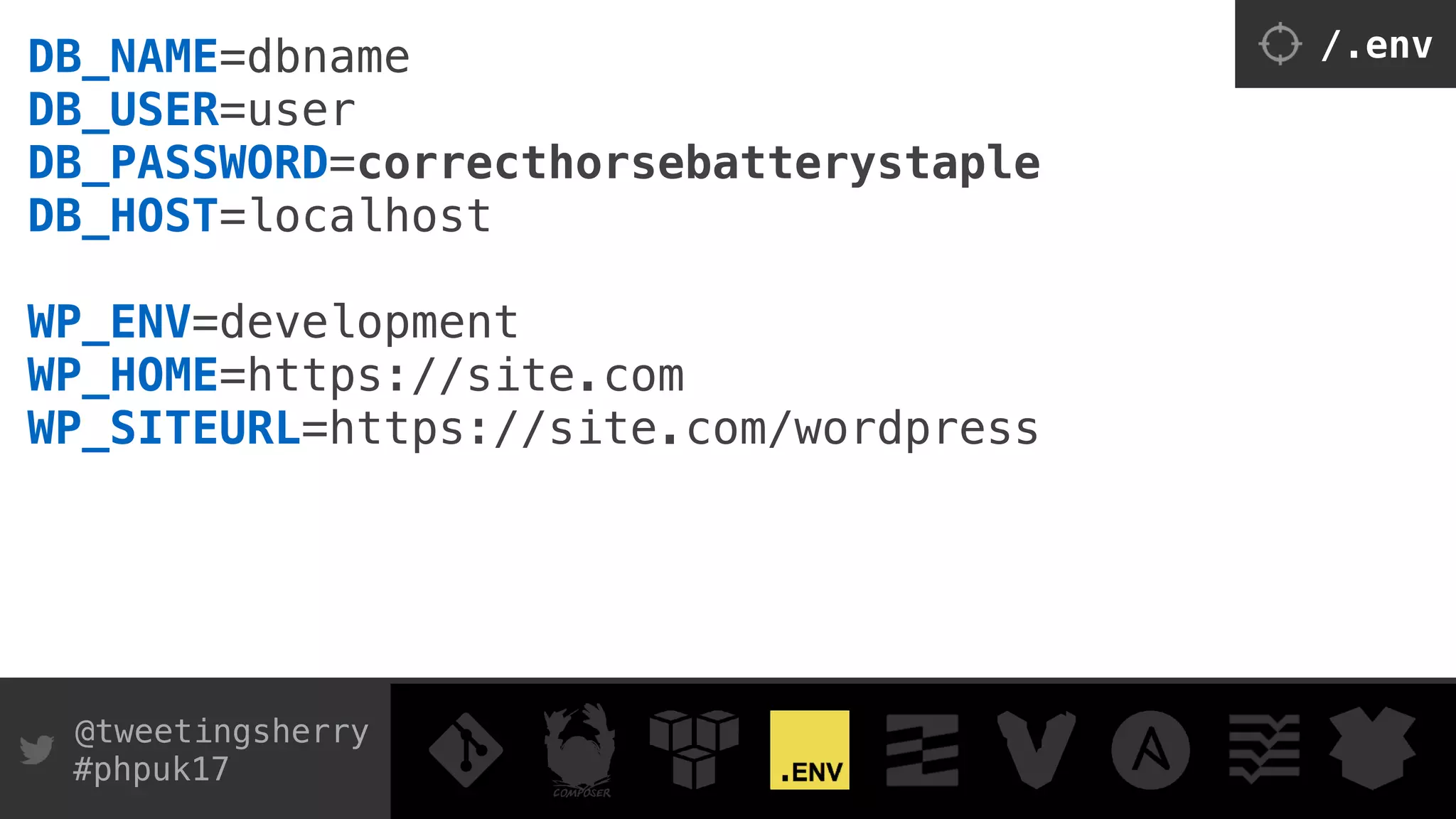 @tweetingsherry
#phpuk17
DB_NAME=dbname 
DB_USER=user 
DB_PASSWORD=correcthorsebatterystaple 
DB_HOST=localhost
 
WP_ENV=development 
WP_HOME=https://site.com 
WP_SITEURL=https://site.com/wordpress
/.env
 
