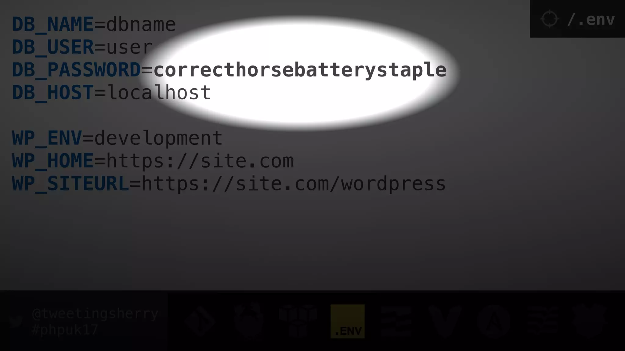 @tweetingsherry
#phpuk17
DB_NAME=dbname 
DB_USER=user 
DB_PASSWORD=correcthorsebatterystaple 
DB_HOST=localhost
 
WP_ENV=development 
WP_HOME=https://site.com 
WP_SITEURL=https://site.com/wordpress
/.env
 