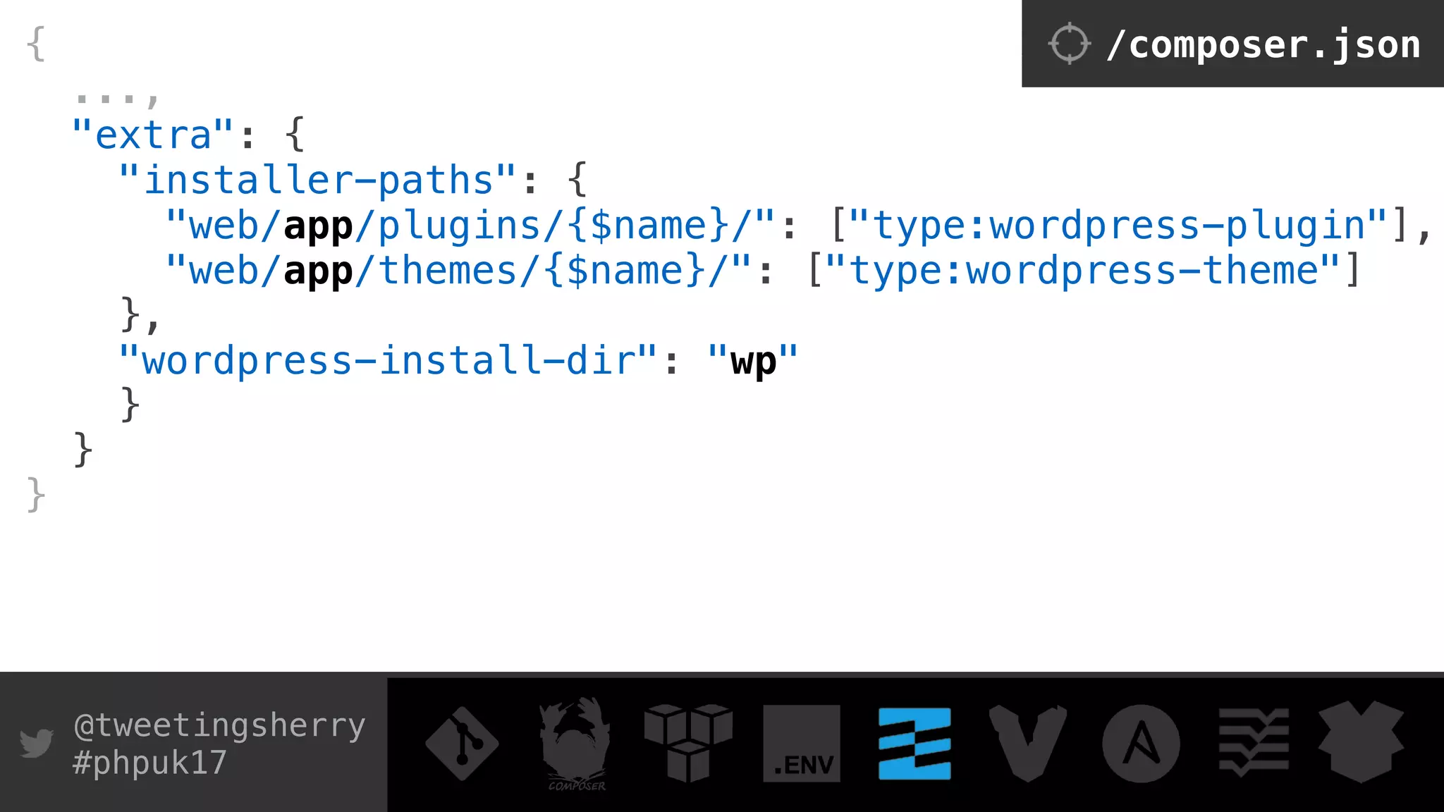 @tweetingsherry
#phpuk17
/composer.json{
...,
"extra": { 
"installer-paths": { 
"web/app/plugins/{$name}/": ["type:wordpress-plugin"], 
"web/app/themes/{$name}/": ["type:wordpress-theme"] 
},
"wordpress-install-dir": "wp" 
} 
}
}
 