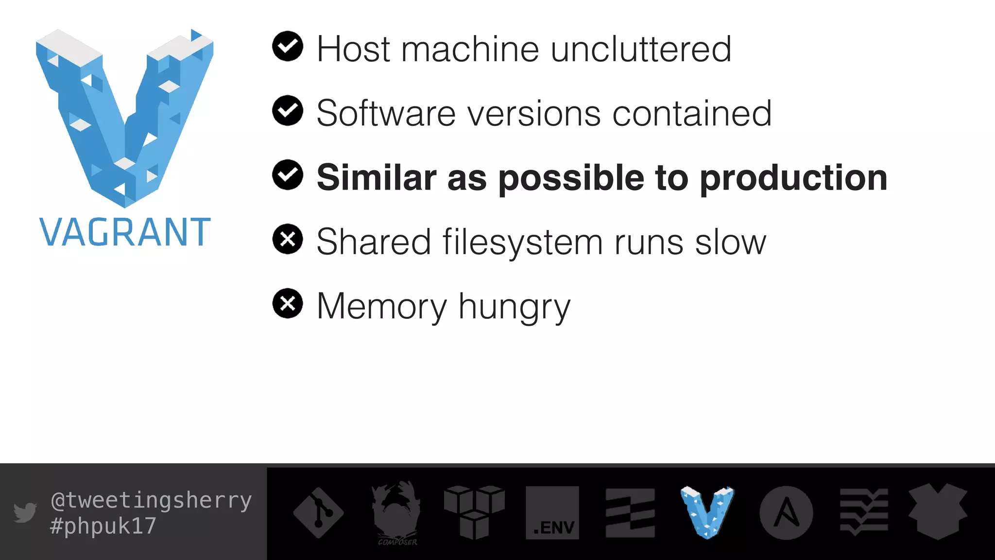 @tweetingsherry
#phpuk17
Host machine uncluttered
Software versions contained
Similar as possible to production
Shared ﬁlesystem runs slow
Memory hungry
 