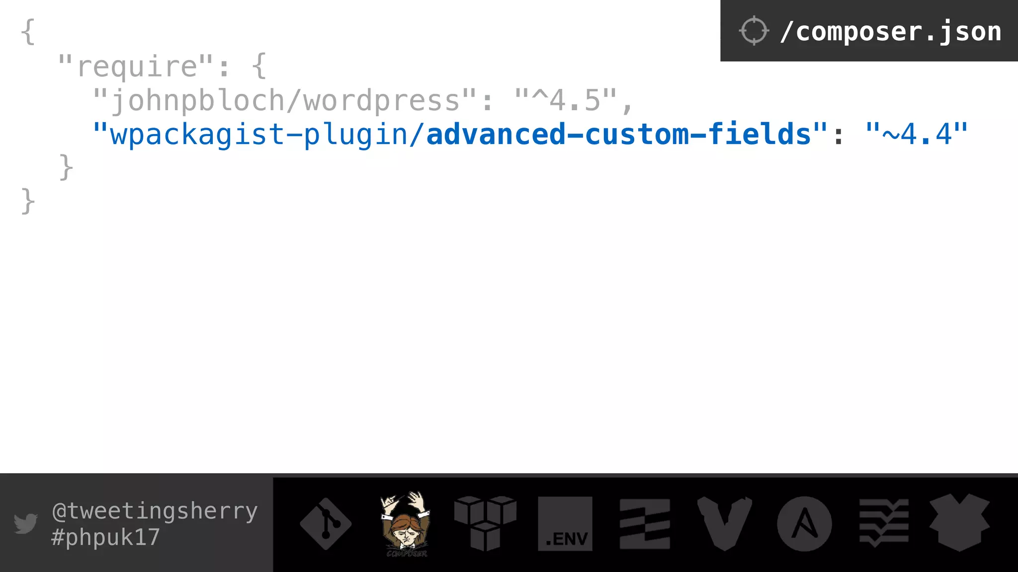@tweetingsherry
#phpuk17
{
"require": { 
"johnpbloch/wordpress": "^4.5",
"wpackagist-plugin/advanced-custom-fields": "~4.4" 
}
}
/composer.json
 