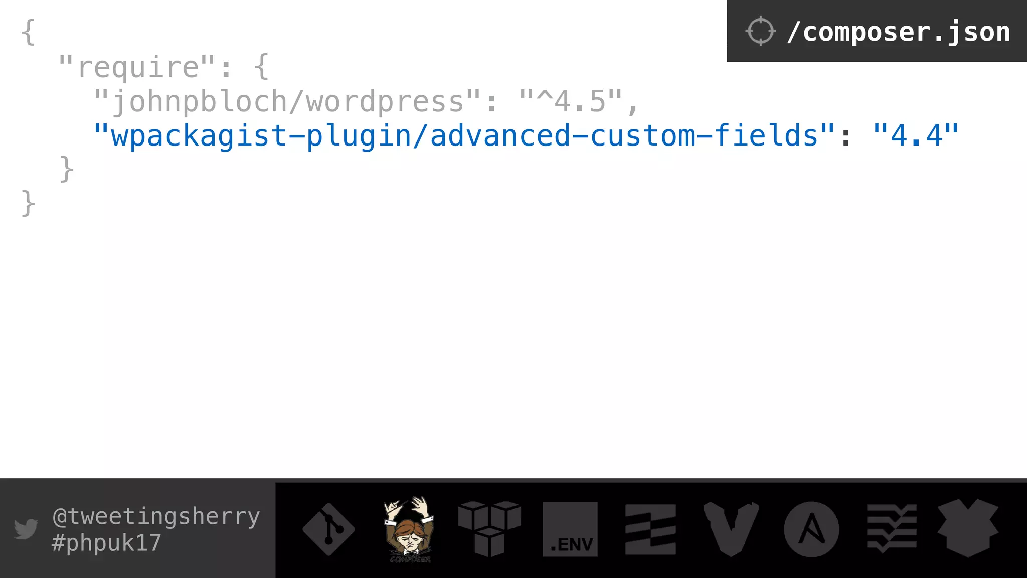 @tweetingsherry
#phpuk17
{
"require": { 
"johnpbloch/wordpress": "^4.5",
"wpackagist-plugin/advanced-custom-fields": "4.4" 
}
}
/composer.json
 