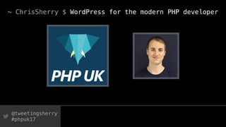 @tweetingsherry
#phpuk17
~ ChrisSherry $ WordPress for the modern PHP developer
 
