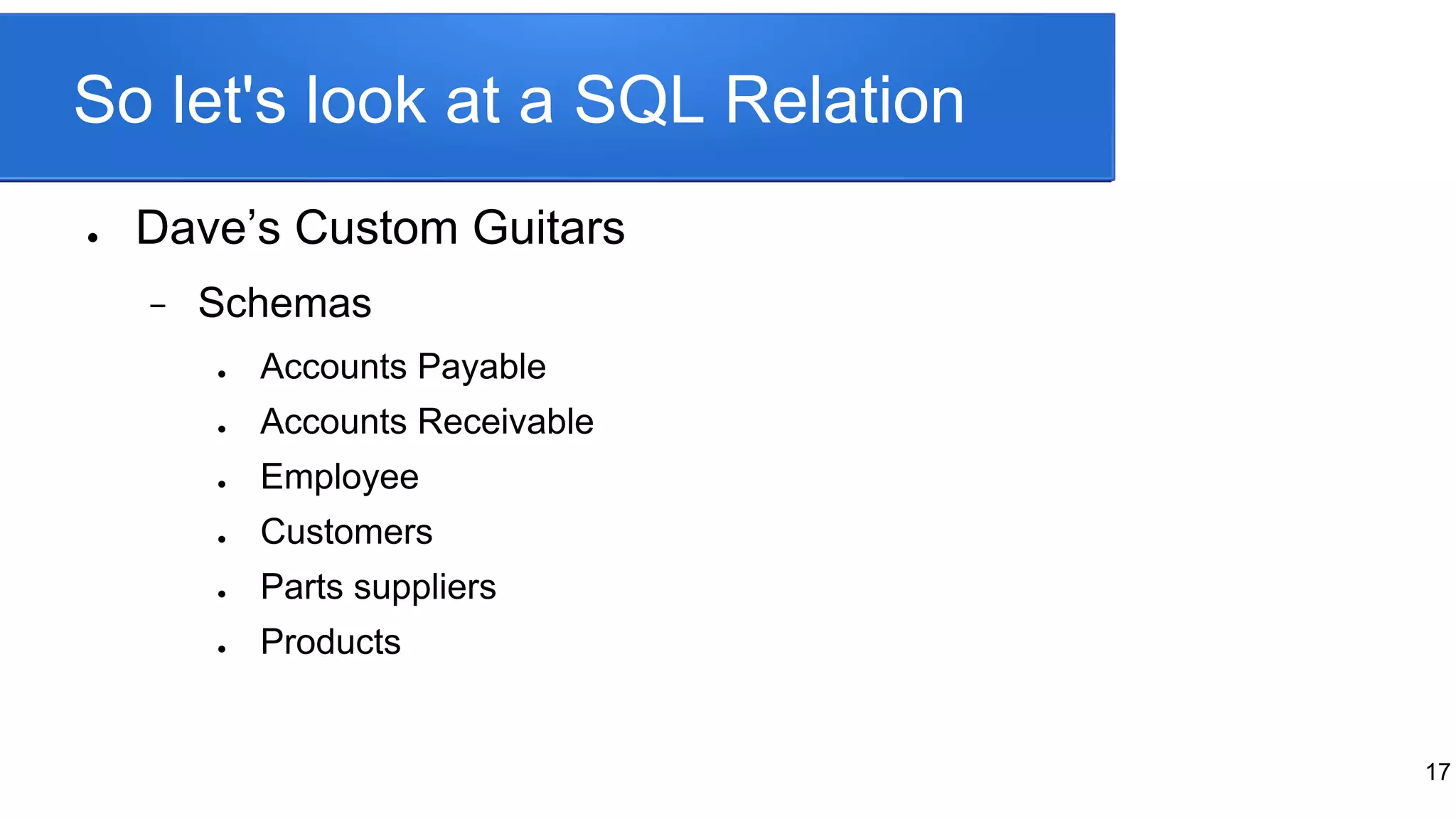 So let's look at a SQL Relation
● Dave’s Custom Guitars
− Schemas
● Accounts Payable
● Accounts Receivable
● Employee
● Customers
● Parts suppliers
● Products
17
 