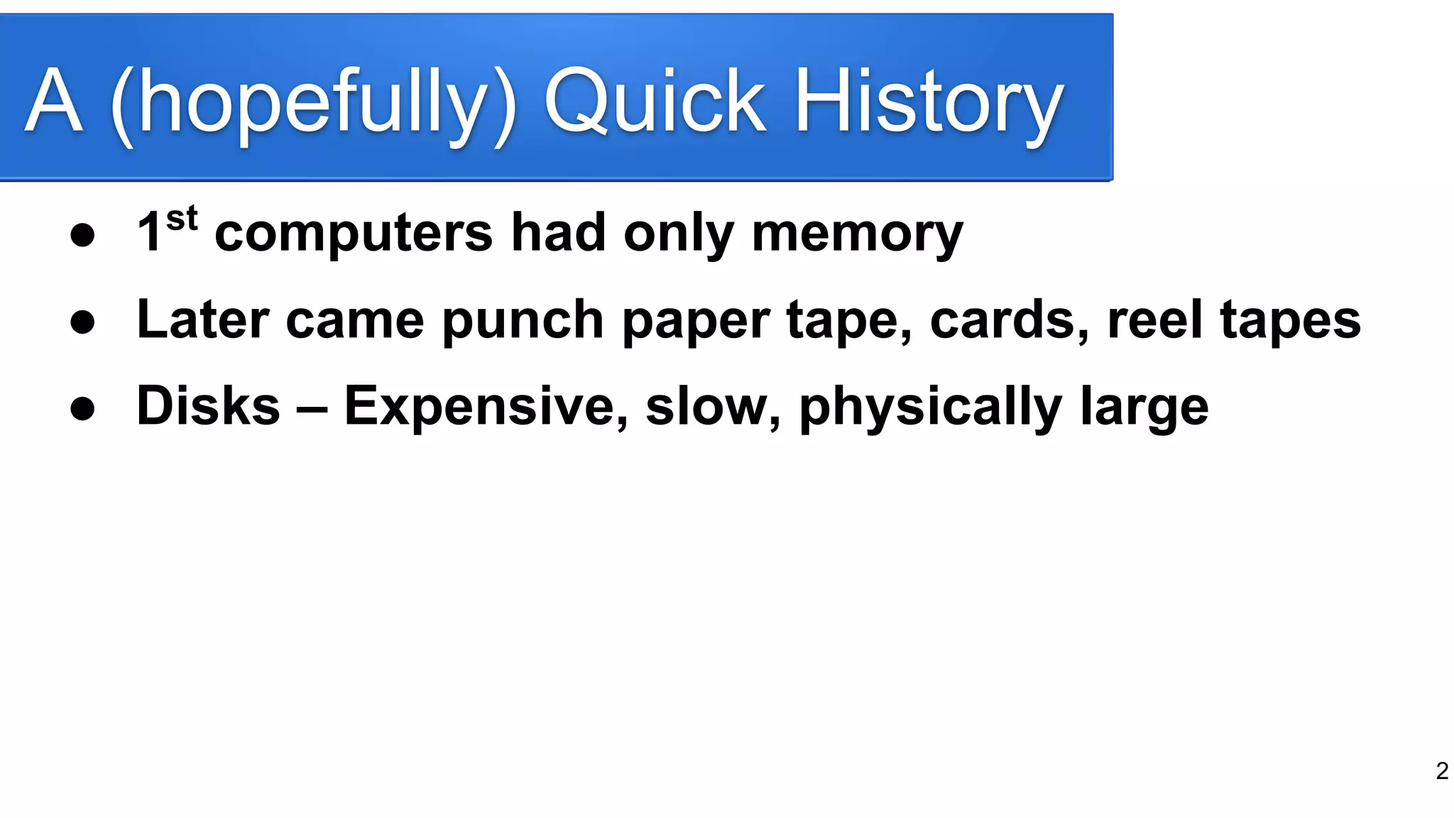 A (hopefully) Quick History
● 1st
computers had only memory
● Later came punch paper tape, cards, reel tapes
● Disks – Expensive, slow, physically large
2
 