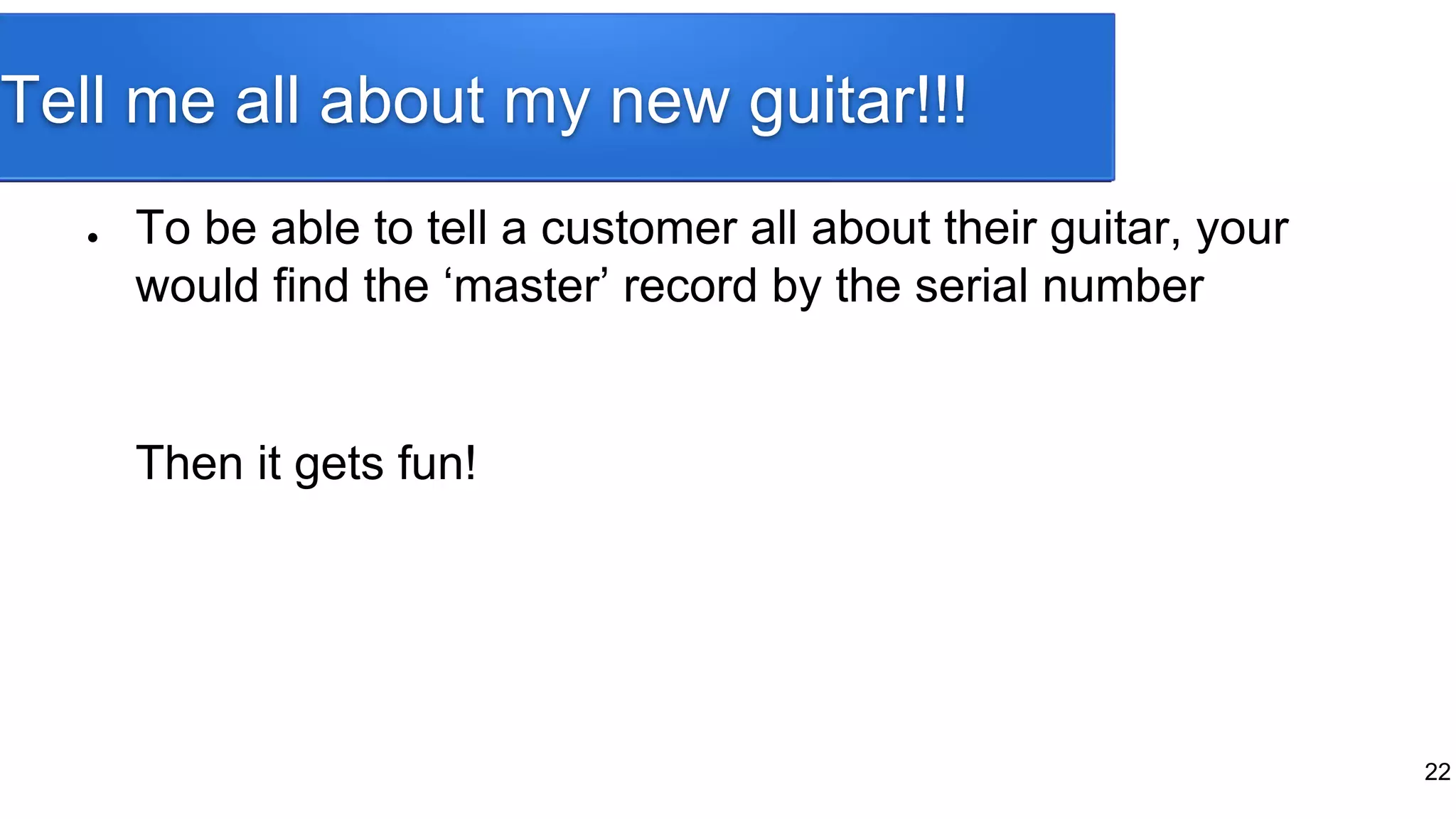 Tell me all about my new guitar!!!
● To be able to tell a customer all about their guitar, your
would find the ‘master’ record by the serial number
Then it gets fun!
22
 