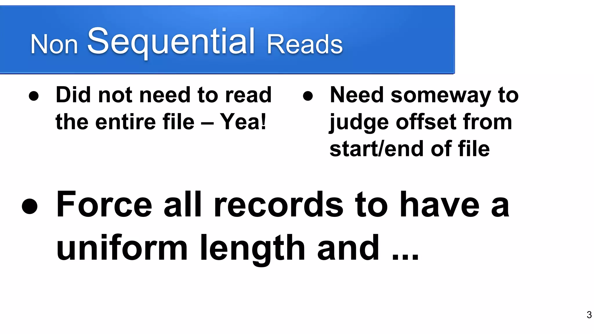 Non Sequential Reads
● Did not need to read
the entire file – Yea!
● Need someway to
judge offset from
start/end of file
● Force all records to have a
uniform length and ...
3
 
