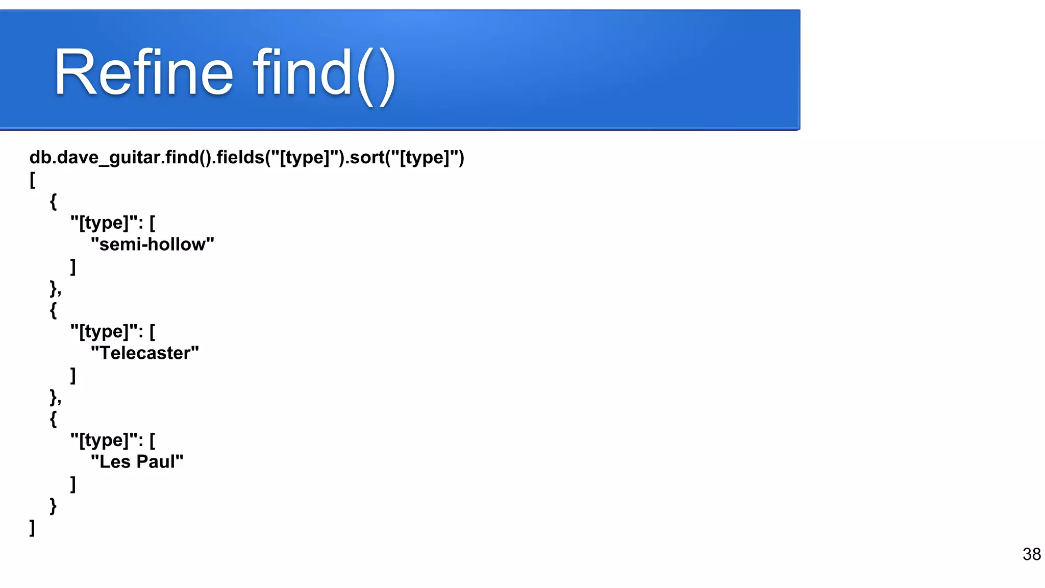 38
db.dave_guitar.find().fields("[type]").sort("[type]")
[
{
"[type]": [
"semi-hollow"
]
},
{
"[type]": [
"Telecaster"
]
},
{
"[type]": [
"Les Paul"
]
}
]
Refine find()
 