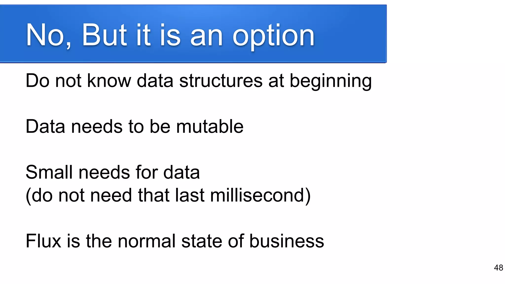 No, But it is an option
Do not know data structures at beginning
Data needs to be mutable
Small needs for data
(do not need that last millisecond)
Flux is the normal state of business
48
 