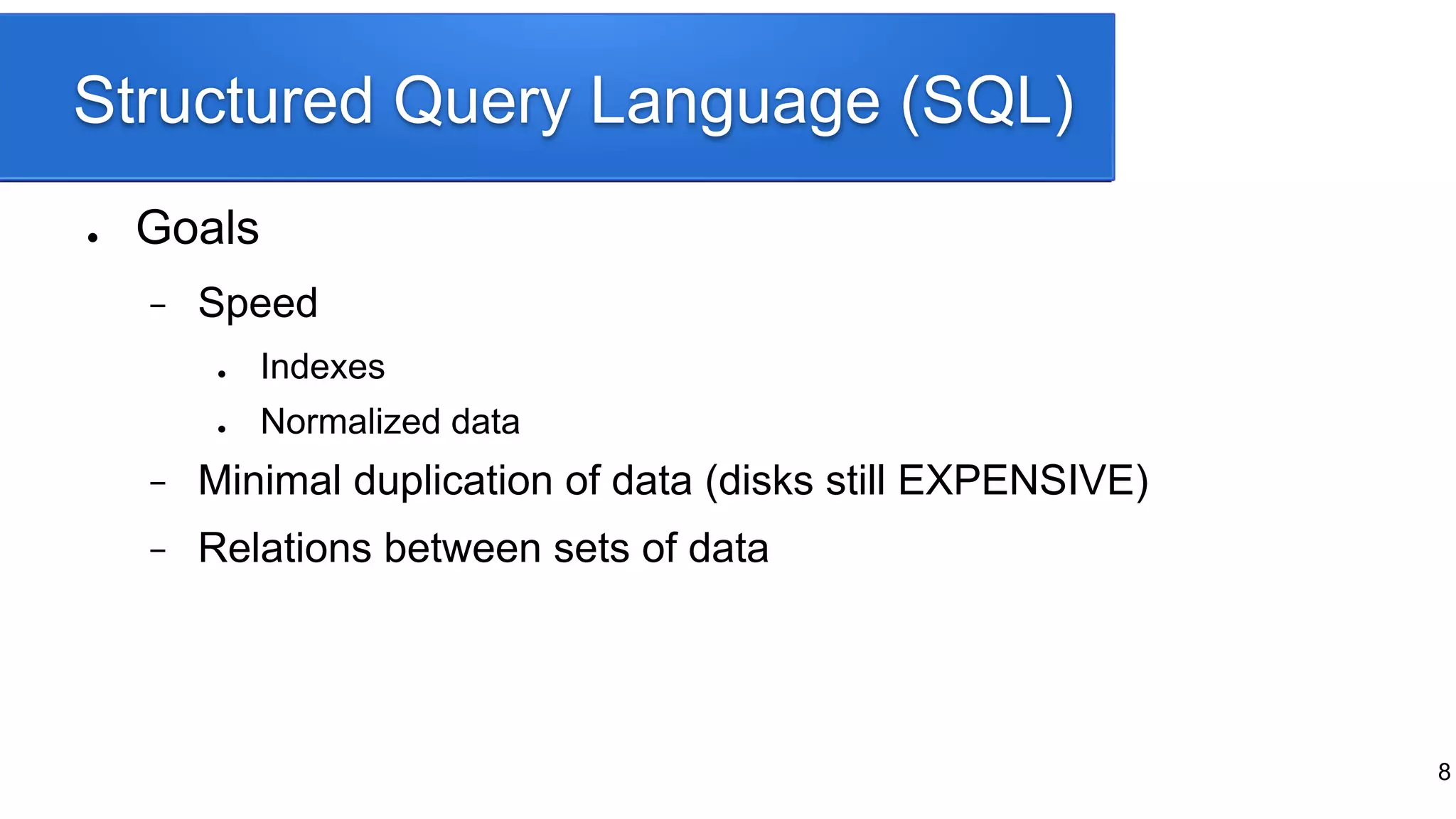 Structured Query Language (SQL)
● Goals
− Speed
● Indexes
● Normalized data
− Minimal duplication of data (disks still EXPENSIVE)
− Relations between sets of data
8
 