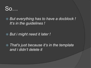 So…	But everything has to have a docblock ! It‘s in the guidelines !But i might need it later !That's just because it‘s in the template and i didn‘t delete it