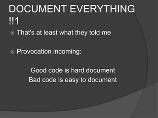 DOCUMENT EVERYTHING !!1	That's at least what they told meProvocation incoming:Good code is hard document Bad code is easy to document