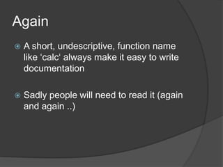 AgainA short, undescriptive, function name like ‘calc‘ always make it easy to write documentationSadly people will need to read it (again and again ..)