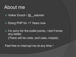AboutmeVolker Dusch / @__edorianDoing PHP for ~7 Years nowI‘m sorry for the bullet points, i don‘t know any better.	(There will be code, and cake, maybe)Feel free to interrupt me at any time !