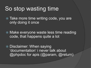 So stop wasting timeTake more time writing code, you are only doing it onceMake everyone waste less time reading code, that happens quite a lotDisclaimer: When saying ‘documentation‘ inever talk about @phpdoc for apis (@param, @return)