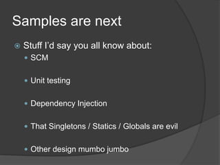 Samples are nextStuff I’d say you all know about:SCMUnit testingDependency InjectionThat Singletons / Statics / Globals are evilOther design mumbo jumbo