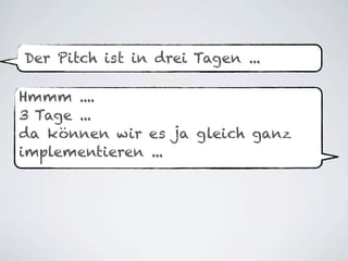 Der Pitch ist in drei Tagen ...

Hmmm ....
3 Tage ...
da können wir es ja gleich ganz
implementieren ...
 