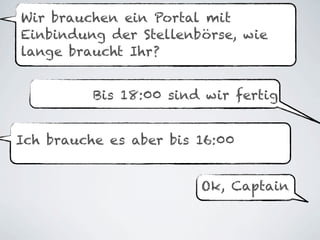 Wir brauchen ein Portal mit
Einbindung der Stellenbörse, wie
lange braucht Ihr?


          Bis 18:00 sind wir fertig


Ich brauche es aber bis 16:00


                        Ok, Captain
 