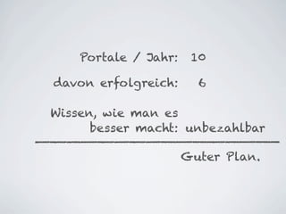 Portale / Jahr:    10

davon erfolgreich:      6

Wissen, wie man es
      besser macht: unbezahlbar

                      Guter Plan.
 