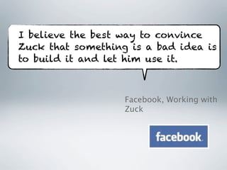 I believe the best way to convince
Zuck that something is a bad idea is
to build it and let him use it.



                   Facebook, Working with
                   Zuck
 