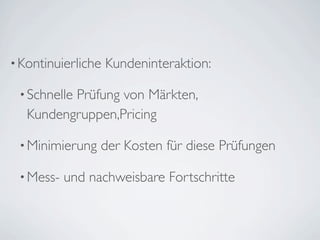 • Kontinuierliche   Kundeninteraktion:

 • Schnelle
          Prüfung von Märkten,
   Kundengruppen,Pricing

 • Minimierung   der Kosten für diese Prüfungen

 • Mess-   und nachweisbare Fortschritte
 