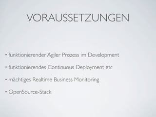 VORAUSSETZUNGEN


• funktionierender Agiler   Prozess im Development

• funktionierendes   Continuous Deployment etc

• mächtiges   Realtime Business Monitoring

• OpenSource-Stack
 