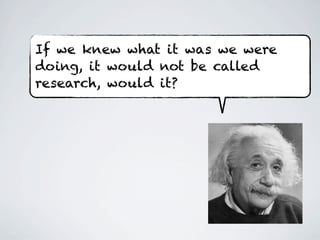 If we knew what it was we were
doing, it would not be called
research, would it?
 