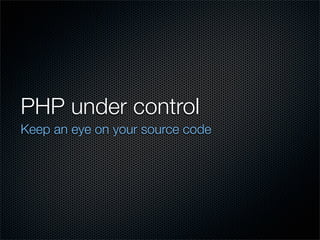 PHP under control
Keep an eye on your source code
 