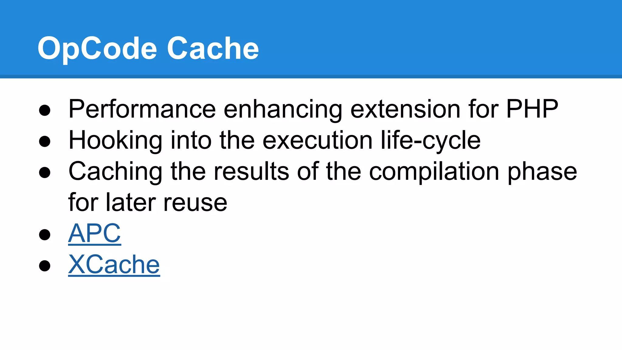 OpCode Cache
● Performance enhancing extension for PHP
● Hooking into the execution life-cycle
● Caching the results of the compilation phase
for later reuse
● APC
● XCache
 