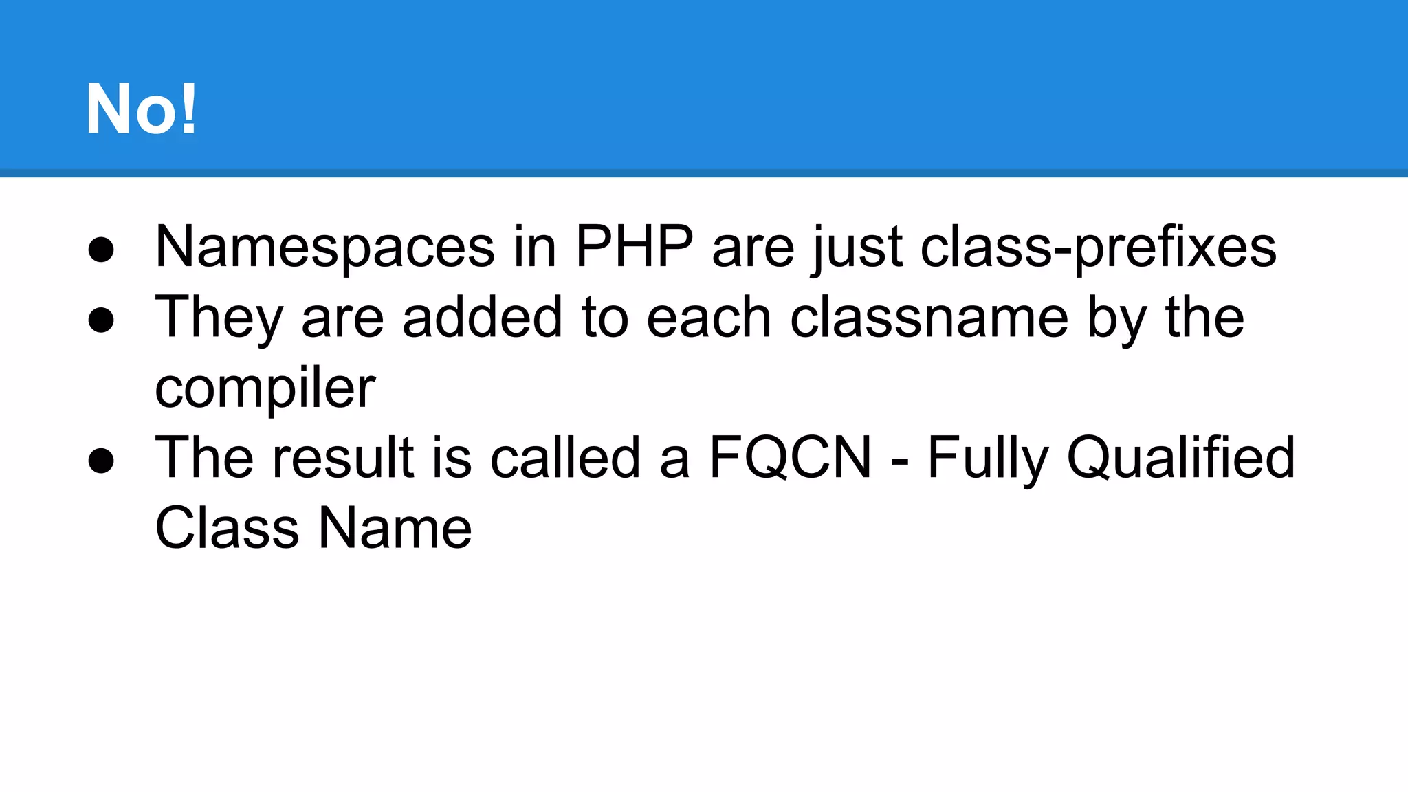No!
● Namespaces in PHP are just class-prefixes
● They are added to each classname by the
compiler
● The result is called a FQCN - Fully Qualified
Class Name
 