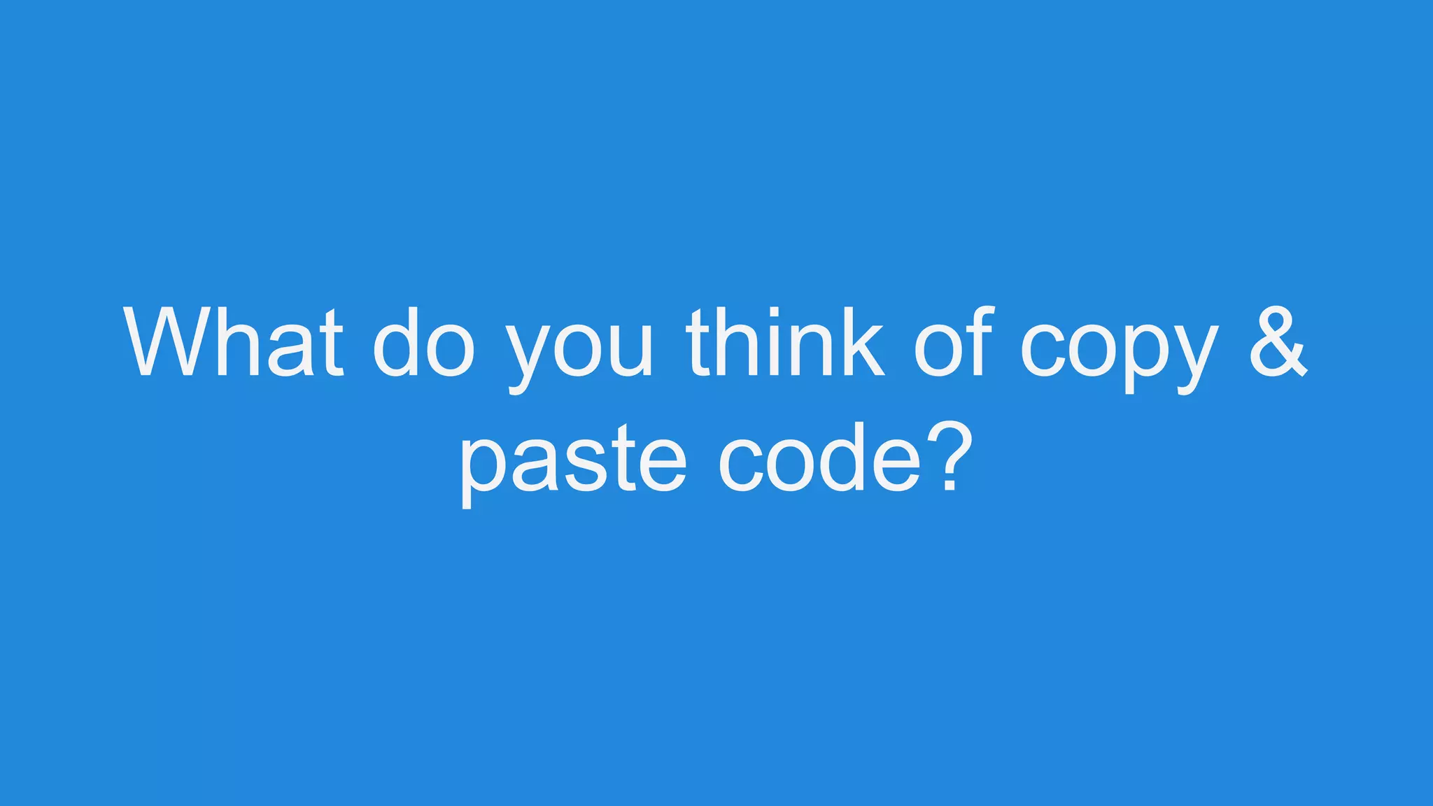 What do you think of copy &
paste code?
 